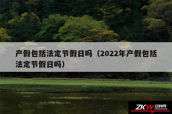 产假包括法定节假日吗以及2024年产假包括法定节假日吗