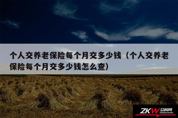 个人交养老保险每个月交多少钱以及个人交养老保险每个月交多少钱怎么查