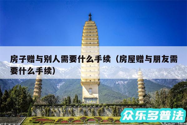 房子赠与别人需要什么手续以及房屋赠与朋友需要什么手续