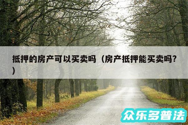 抵押的房产可以买卖吗以及房产抵押能买卖吗?