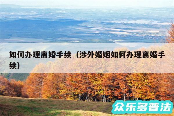 如何办理离婚手续以及涉外婚姻如何办理离婚手续