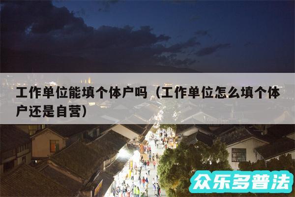 工作单位能填个体户吗以及工作单位怎么填个体户还是自营