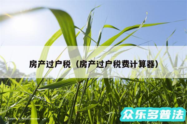 房产过户税以及房产过户税费计算器