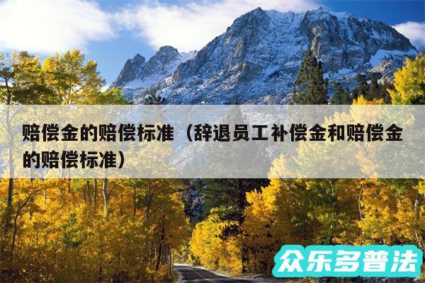 赔偿金的赔偿标准以及辞退员工补偿金和赔偿金的赔偿标准