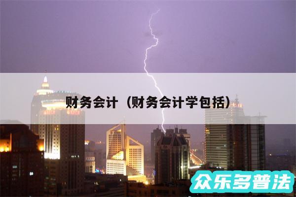 财务会计以及财务会计学包括