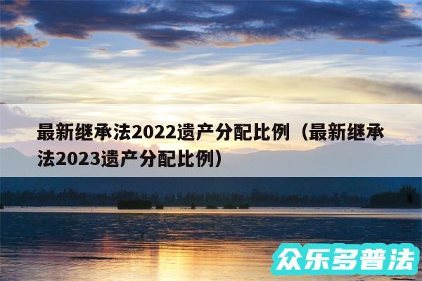 最新继承法2024遗产分配比例以及最新继承法2024遗产分配比例