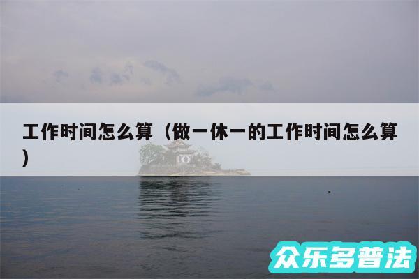 工作时间怎么算以及做一休一的工作时间怎么算