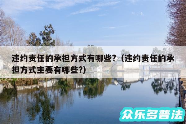 违约责任的承担方式有哪些?以及违约责任的承担方式主要有哪些?