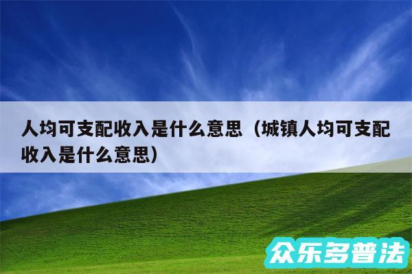 人均可支配收入是什么意思以及城镇人均可支配收入是什么意思