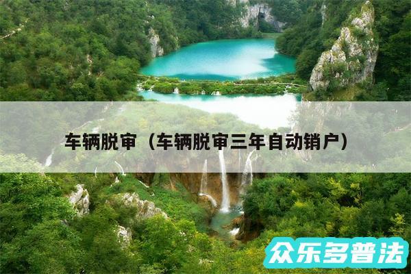 车辆脱审以及车辆脱审三年自动销户