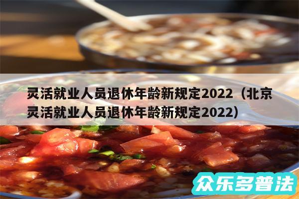 灵活就业人员退休年龄新规定2022同时北京灵活就业人员退休年龄新规定2022