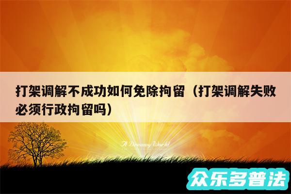 打架调解不成功如何免除拘留以及打架调解失败必须行政拘留吗