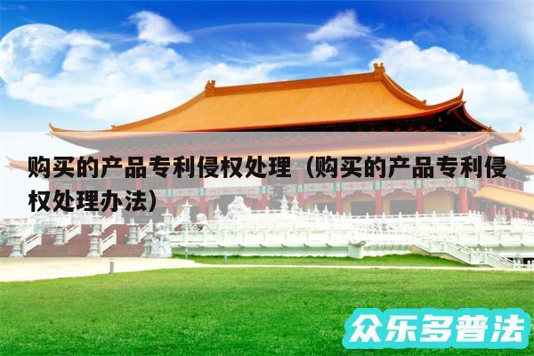购买的产品专利侵权处理以及购买的产品专利侵权处理办法