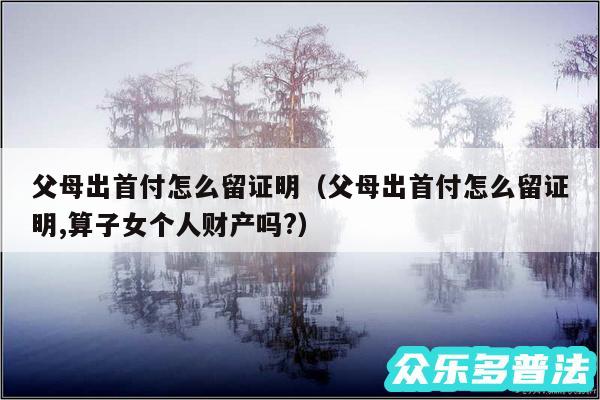 父母出首付怎么留证明以及父母出首付怎么留证明,算子女个人财产吗?