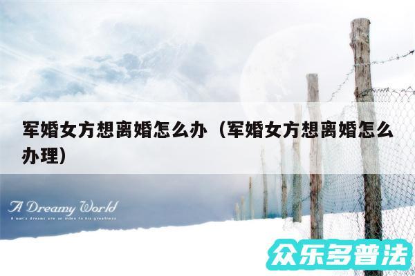 军婚女方想离婚怎么办以及军婚女方想离婚怎么办理