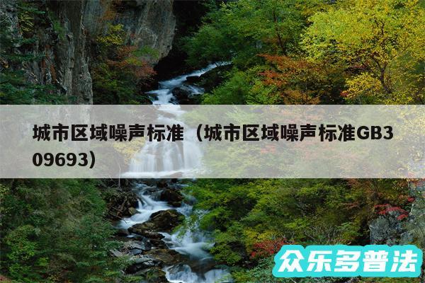 城市区域噪声标准以及城市区域噪声标准GB309693