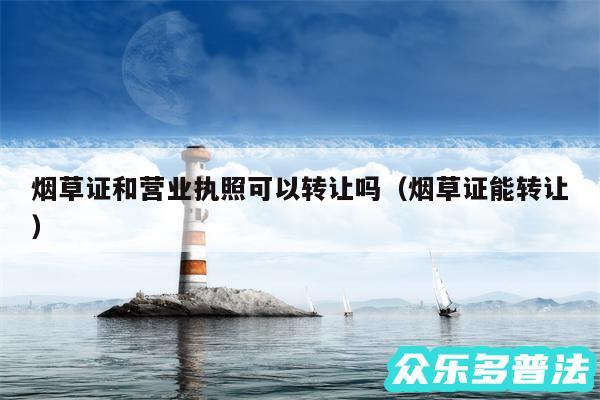 烟草证和营业执照可以转让吗以及烟草证能转让