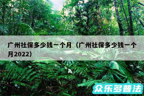 广州社保多少钱一个月以及广州社保多少钱一个月2024