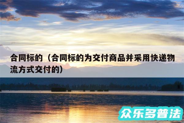 合同标的以及合同标的为交付商品并采用快递物流方式交付的