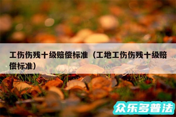 工伤伤残十级赔偿标准以及工地工伤伤残十级赔偿标准