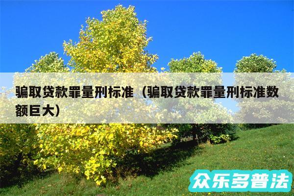 骗取贷款罪量刑标准以及骗取贷款罪量刑标准数额巨大