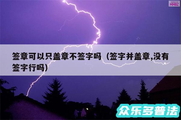 签章可以只盖章不签字吗以及签字并盖章,没有签字行吗