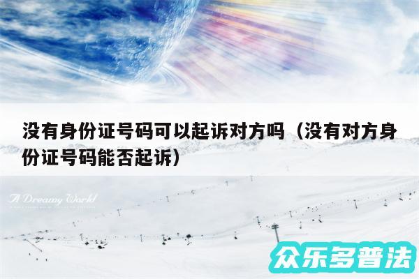 没有身份证号码可以起诉对方吗以及没有对方身份证号码能否起诉