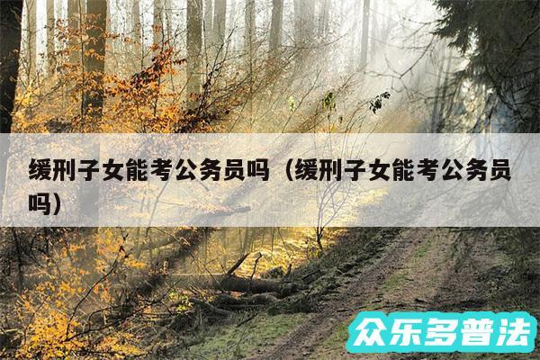 缓刑子女能考公务员吗以及缓刑子女能考公务员吗