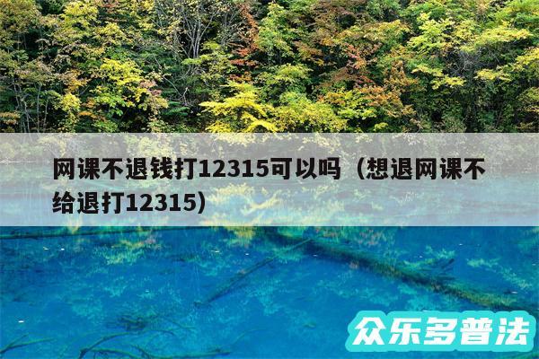 网课不退钱打12315可以吗以及想退网课不给退打12315