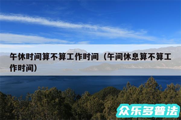 午休时间算不算工作时间以及午间休息算不算工作时间