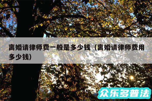 离婚请律师费一般是多少钱以及离婚请律师费用多少钱