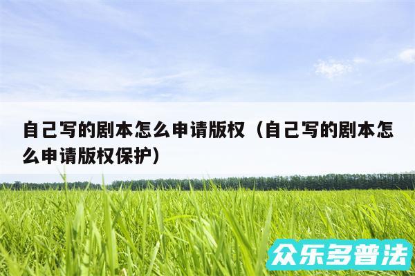 自己写的剧本怎么申请版权以及自己写的剧本怎么申请版权保护