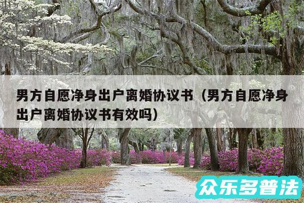 男方自愿净身出户离婚协议书以及男方自愿净身出户离婚协议书有效吗