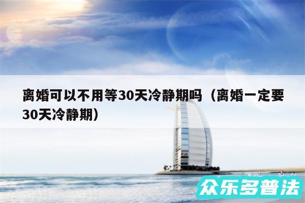 离婚可以不用等30天冷静期吗以及离婚一定要30天冷静期