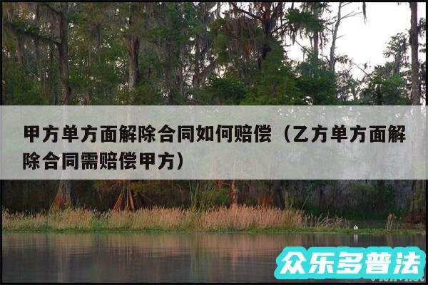 甲方单方面解除合同如何赔偿以及乙方单方面解除合同需赔偿甲方