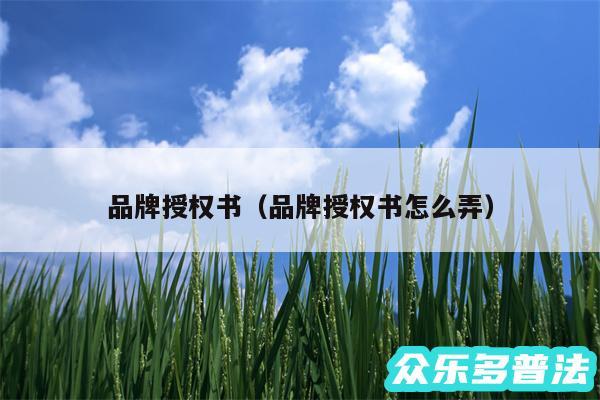 品牌授权书以及品牌授权书怎么弄