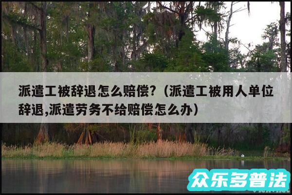 派遣工被辞退怎么赔偿?以及派遣工被用人单位辞退,派遣劳务不给赔偿怎么办