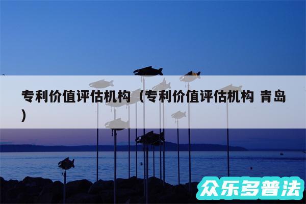专利价值评估机构以及专利价值评估机构 青岛