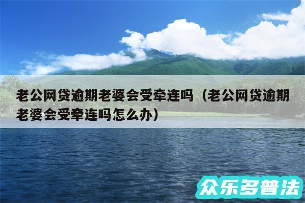 老公网贷逾期老婆会受牵连吗以及老公网贷逾期老婆会受牵连吗怎么办