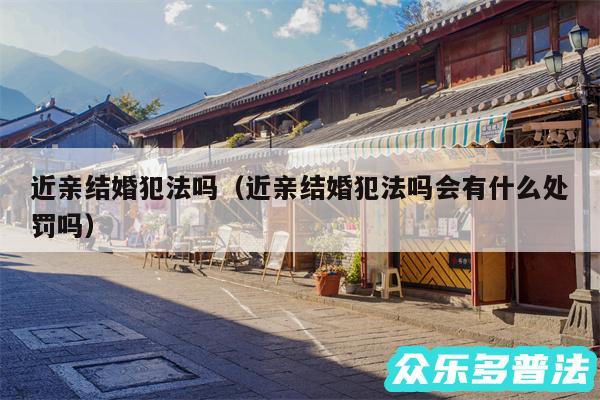 近亲结婚犯法吗以及近亲结婚犯法吗会有什么处罚吗
