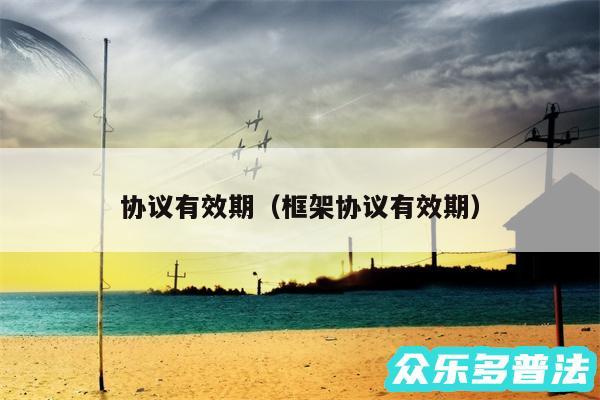协议有效期以及框架协议有效期