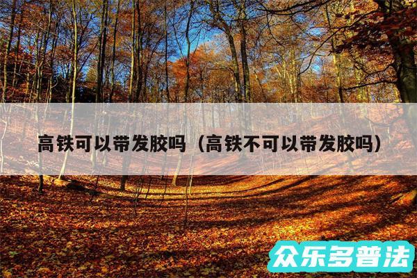 高铁可以带发胶吗以及高铁不可以带发胶吗
