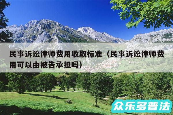 民事诉讼律师费用收取标准以及民事诉讼律师费用可以由被告承担吗