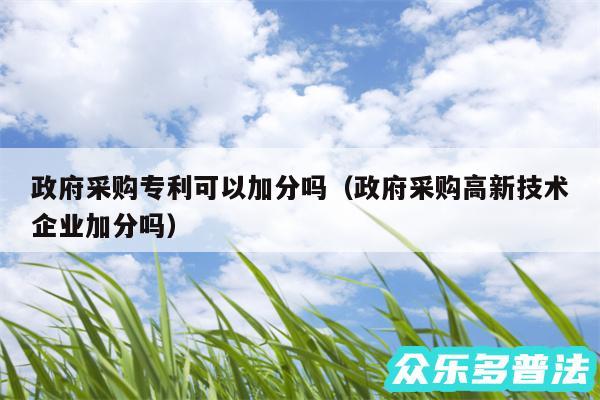政府采购专利可以加分吗以及政府采购高新技术企业加分吗