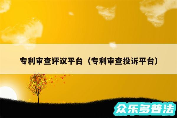 专利审查评议平台以及专利审查投诉平台