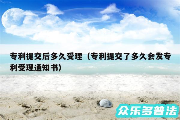 专利提交后多久受理以及专利提交了多久会发专利受理通知书