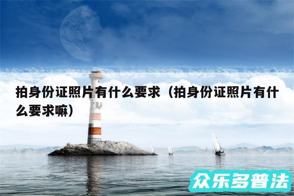 拍身份证照片有什么要求以及拍身份证照片有什么要求嘛