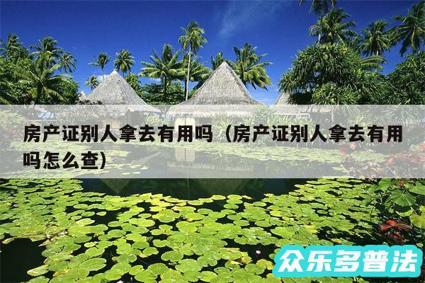 房产证别人拿去有用吗以及房产证别人拿去有用吗怎么查