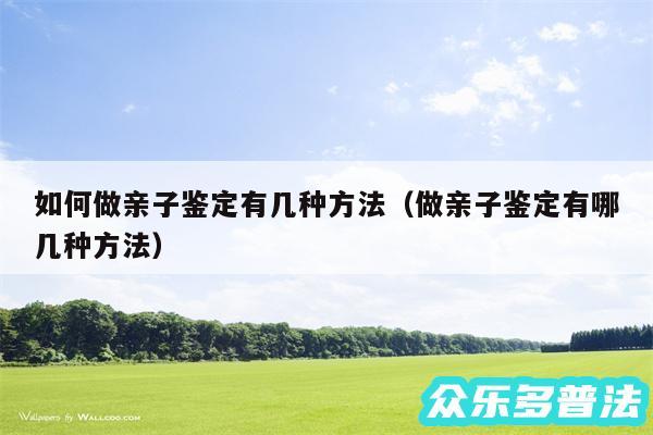 如何做亲子鉴定有几种方法以及做亲子鉴定有哪几种方法