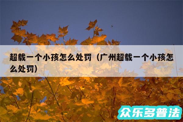 超载一个小孩怎么处罚以及广州超载一个小孩怎么处罚